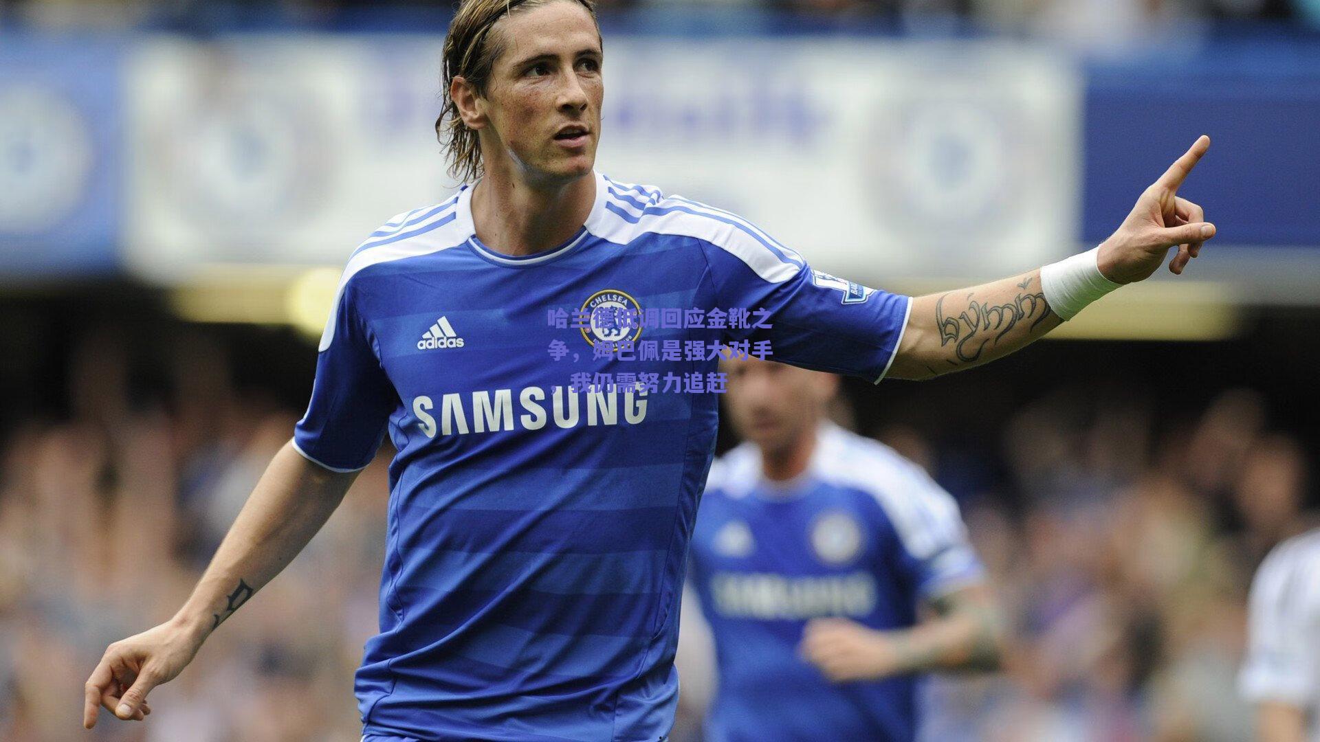 哈兰德低调回应金靴之争，姆巴佩是强大对手，我仍需努力追赶