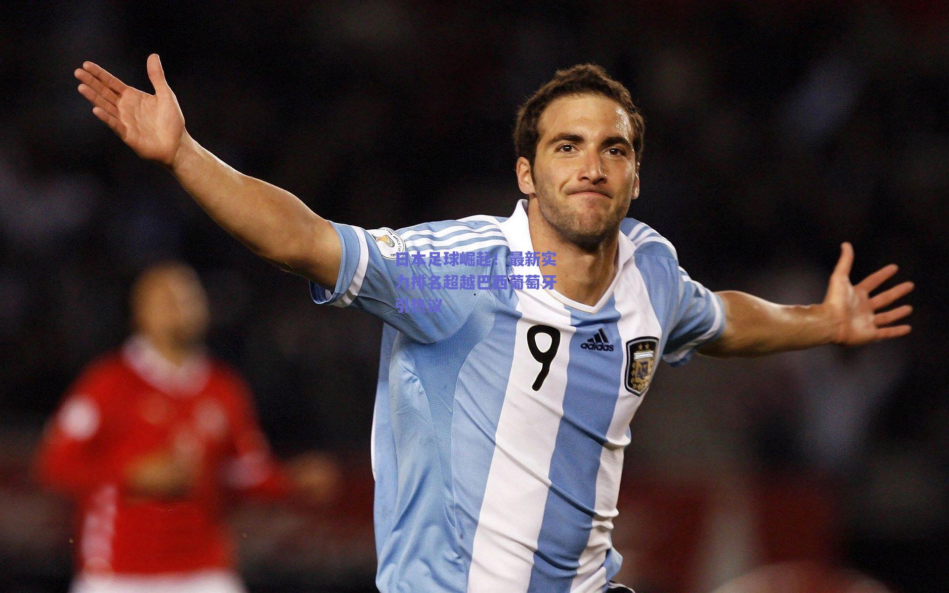 日本足球崛起！最新实力排名超越巴西葡萄牙引热议