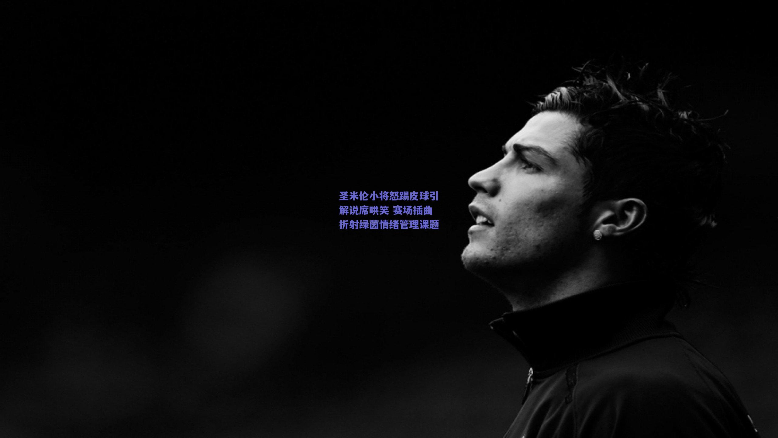 圣米伦小将怒踢皮球引解说席哄笑 赛场插曲折射绿茵情绪管理课题