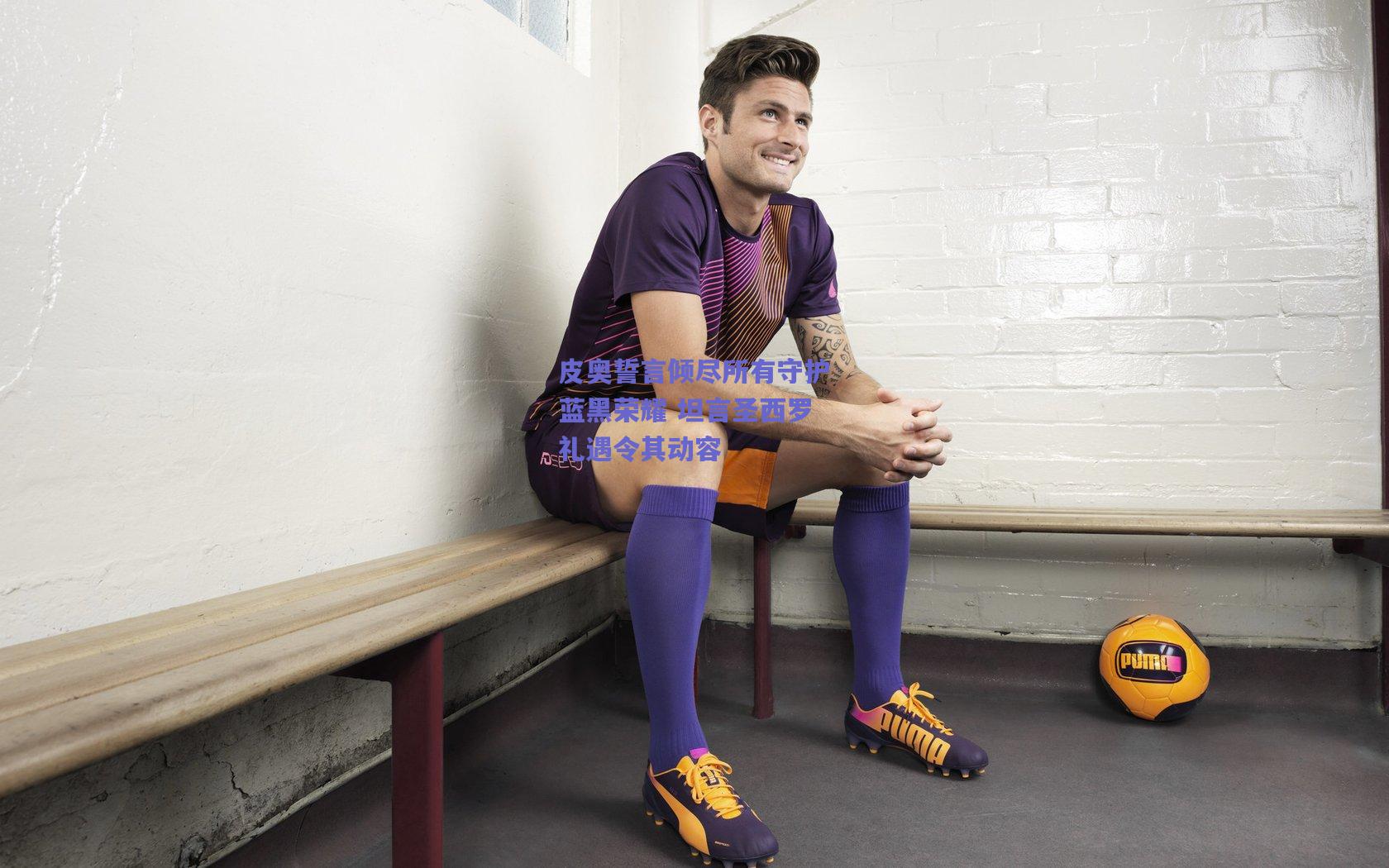 皮奥誓言倾尽所有守护蓝黑荣耀 坦言圣西罗礼遇令其动容